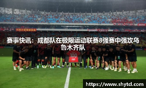 赛事快讯：成都队在极限运动联赛8强赛中强攻乌鲁木齐队