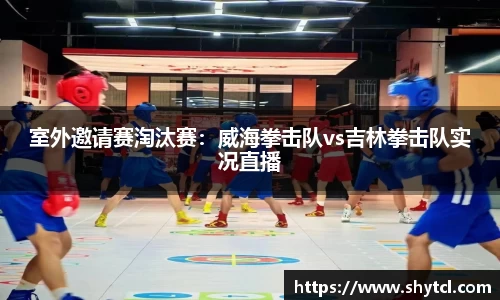 室外邀请赛淘汰赛：威海拳击队vs吉林拳击队实况直播