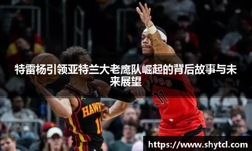 特雷杨引领亚特兰大老鹰队崛起的背后故事与未来展望