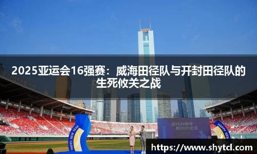 2025亚运会16强赛：威海田径队与开封田径队的生死攸关之战