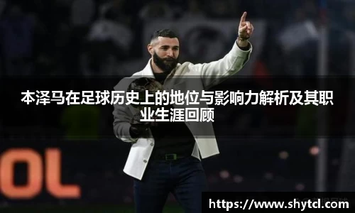 本泽马在足球历史上的地位与影响力解析及其职业生涯回顾
