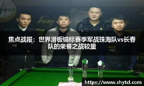 焦点战报：世界滑板锦标赛季军战珠海队vs长春队的荣誉之战较量
