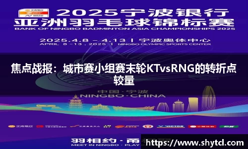 焦点战报：城市赛小组赛末轮KTvsRNG的转折点较量