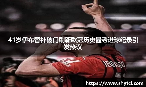 41岁伊布替补破门刷新欧冠历史最老进球纪录引发热议