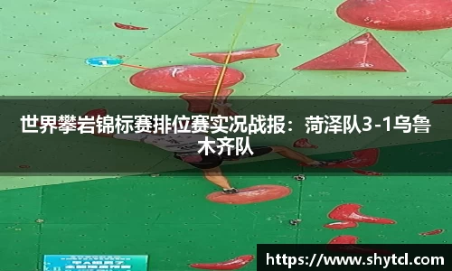 世界攀岩锦标赛排位赛实况战报：菏泽队3-1乌鲁木齐队