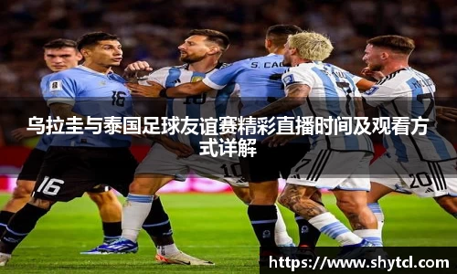 乌拉圭与泰国足球友谊赛精彩直播时间及观看方式详解