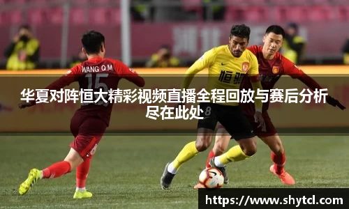 华夏对阵恒大精彩视频直播全程回放与赛后分析尽在此处