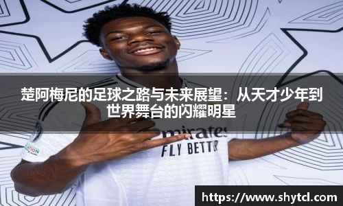 楚阿梅尼的足球之路与未来展望：从天才少年到世界舞台的闪耀明星