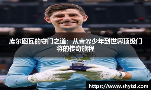 库尔图瓦的守门之道：从青涩少年到世界顶级门将的传奇旅程